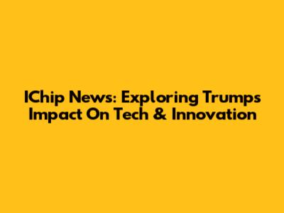 IChip News: Exploring Trump's Impact On Tech & Innovation