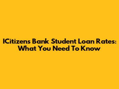 ICitizens Bank Student Loan Rates: What You Need To Know