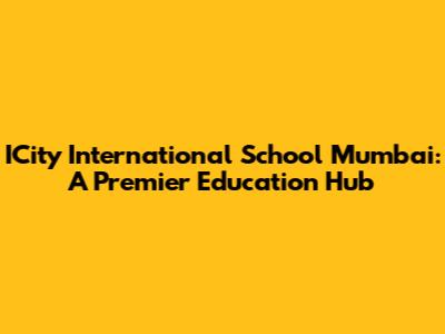 ICity International School Mumbai: A Premier Education Hub