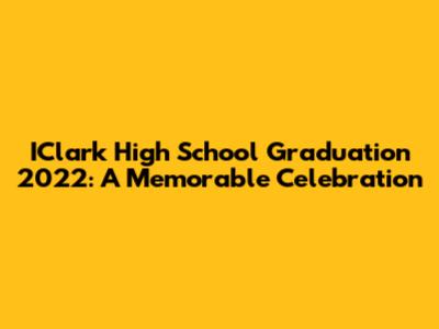 IClark High School Graduation 2022: A Memorable Celebration