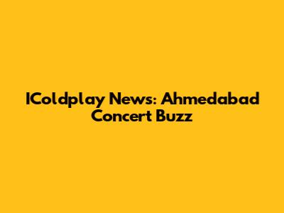 IColdplay News: Ahmedabad Concert Buzz
