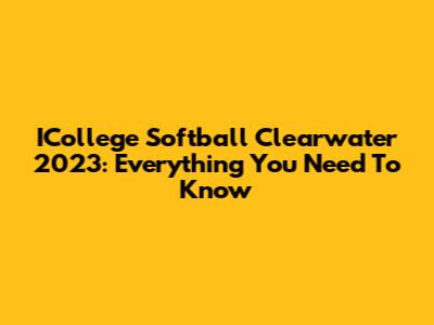ICollege Softball Clearwater 2023: Everything You Need To Know