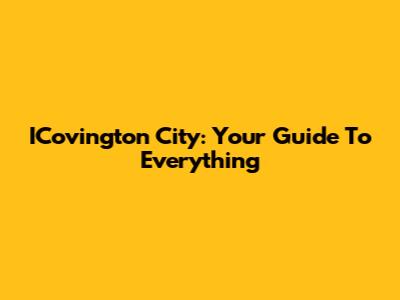 ICovington City: Your Guide To Everything
