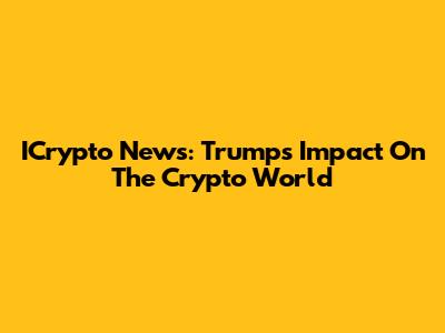ICrypto News: Trump's Impact On The Crypto World