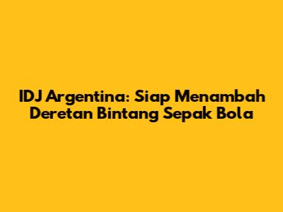IDJ Argentina: Siap Menambah Deretan Bintang Sepak Bola