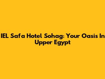IEL Safa Hotel Sohag: Your Oasis In Upper Egypt