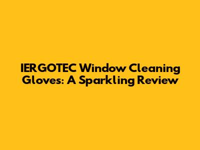 IERGOTEC Window Cleaning Gloves: A Sparkling Review