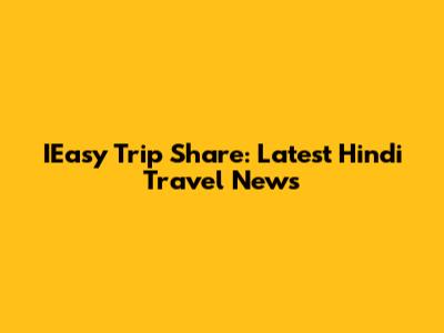 IEasy Trip Share: Latest Hindi Travel News