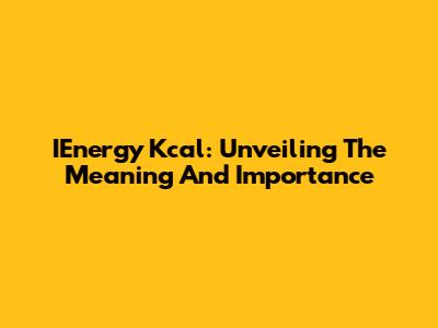 IEnergy Kcal: Unveiling The Meaning And Importance