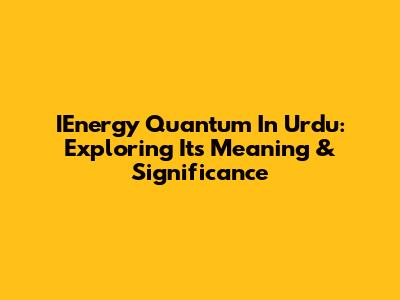 IEnergy Quantum In Urdu: Exploring Its Meaning & Significance