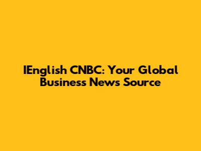 IEnglish CNBC: Your Global Business News Source