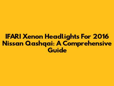 IFARI Xenon Headlights For 2016 Nissan Qashqai: A Comprehensive Guide