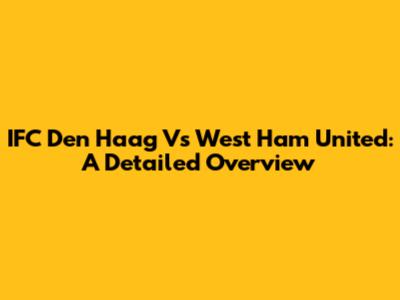 IFC Den Haag Vs West Ham United: A Detailed Overview