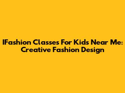 IFashion Classes For Kids Near Me: Creative Fashion Design