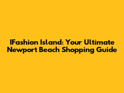 IFashion Island: Your Ultimate Newport Beach Shopping Guide