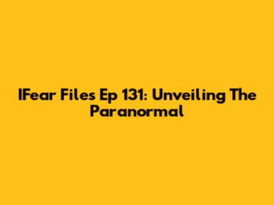 IFear Files Ep 131: Unveiling The Paranormal