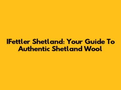 IFettler Shetland: Your Guide To Authentic Shetland Wool