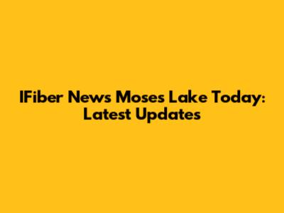 IFiber News Moses Lake Today: Latest Updates