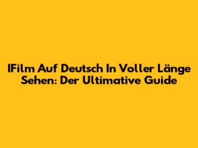 IFilm Auf Deutsch In Voller Länge Sehen: Der Ultimative Guide