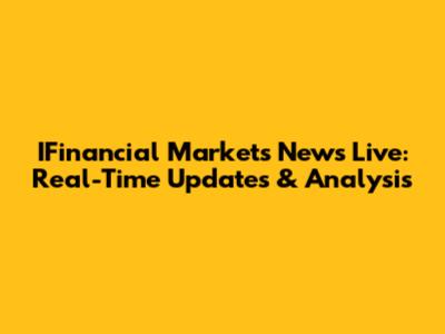 IFinancial Markets News Live: Real-Time Updates & Analysis