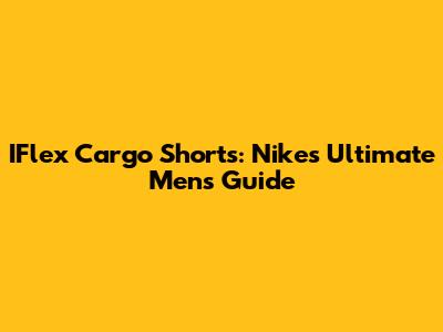 IFlex Cargo Shorts: Nike's Ultimate Men's Guide