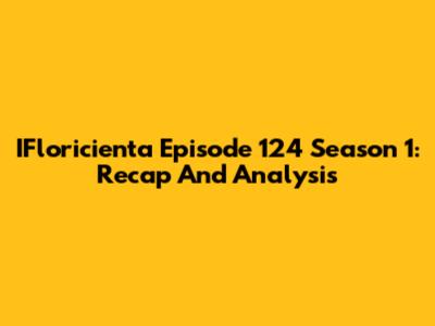 IFloricienta Episode 124 Season 1: Recap And Analysis