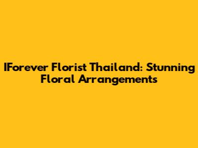IForever Florist Thailand: Stunning Floral Arrangements