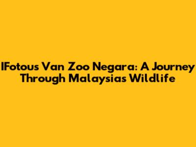 IFotou's Van Zoo Negara: A Journey Through Malaysia's Wildlife