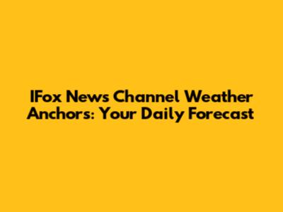 IFox News Channel Weather Anchors: Your Daily Forecast