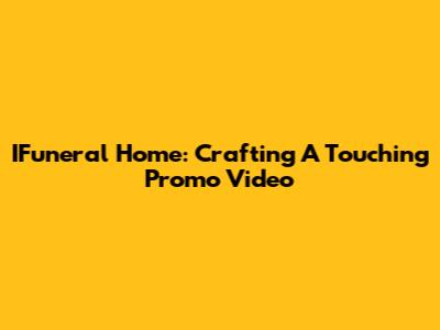 IFuneral Home: Crafting A Touching Promo Video