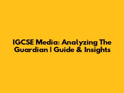 IGCSE Media: Analyzing The Guardian | Guide & Insights