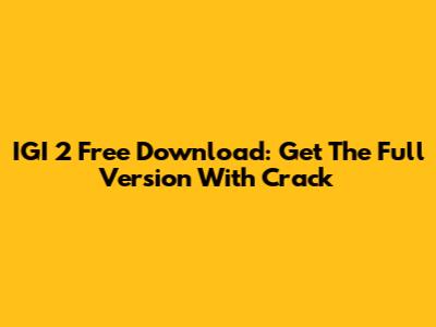 IGI 2 Free Download: Get The Full Version With Crack