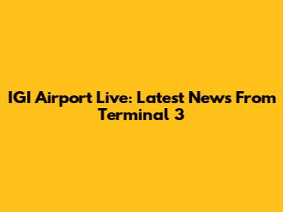 IGI Airport Live: Latest News From Terminal 3