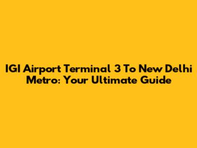 IGI Airport Terminal 3 To New Delhi Metro: Your Ultimate Guide