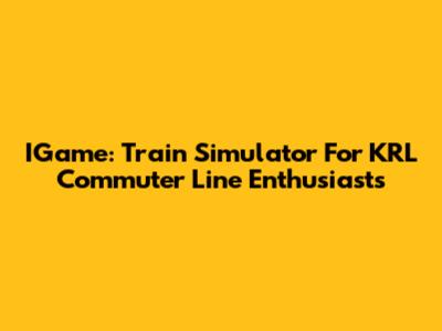 IGame: Train Simulator For KRL Commuter Line Enthusiasts