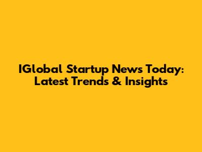 IGlobal Startup News Today: Latest Trends & Insights