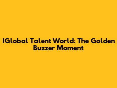 IGlobal Talent World: The Golden Buzzer Moment