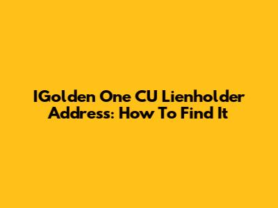 IGolden One CU Lienholder Address: How To Find It