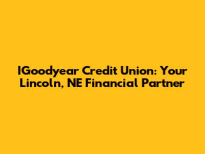 IGoodyear Credit Union: Your Lincoln, NE Financial Partner