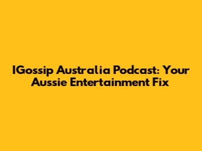IGossip Australia Podcast: Your Aussie Entertainment Fix