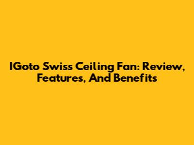 IGoto Swiss Ceiling Fan: Review, Features, And Benefits