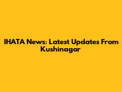 IHATA News: Latest Updates From Kushinagar