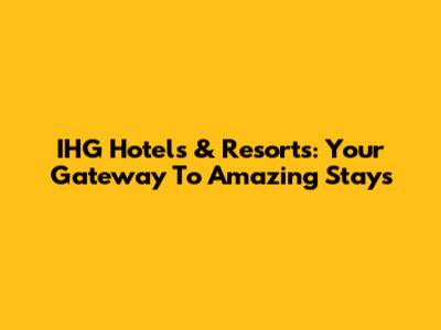 IHG Hotels & Resorts: Your Gateway To Amazing Stays