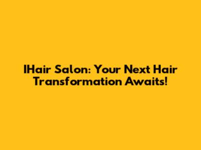 IHair Salon: Your Next Hair Transformation Awaits!