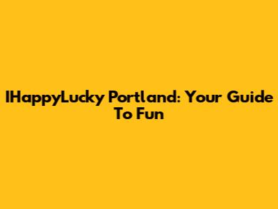 IHappyLucky Portland: Your Guide To Fun