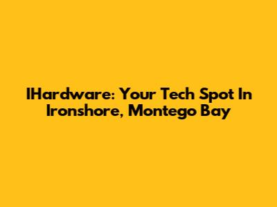 IHardware: Your Tech Spot In Ironshore, Montego Bay