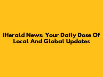 IHerald News: Your Daily Dose Of Local And Global Updates