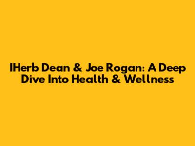 IHerb Dean & Joe Rogan: A Deep Dive Into Health & Wellness
