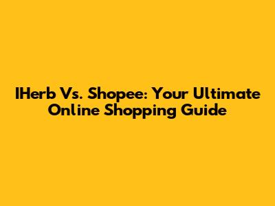 IHerb Vs. Shopee: Your Ultimate Online Shopping Guide