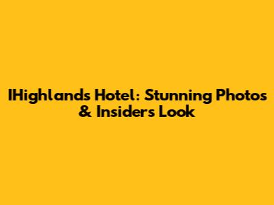 IHighlands Hotel: Stunning Photos & Insider's Look